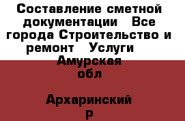 Составление сметной документации - Все города Строительство и ремонт » Услуги   . Амурская обл.,Архаринский р-н